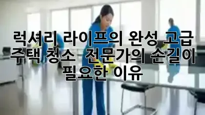 럭셔리 라이프의 완성, 고급 주택 청소 ✨ 전문가의 손길이 필요한 이유!